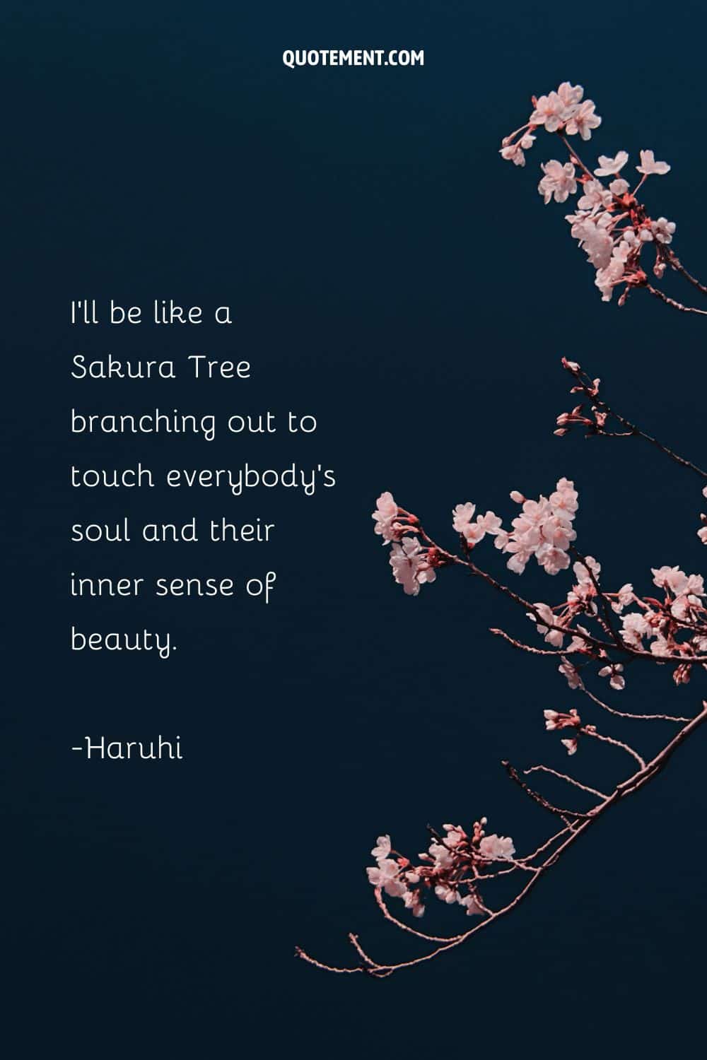 I’ll be like a Sakura Tree branching out to touch everybody’s soul and their inner sense of beauty