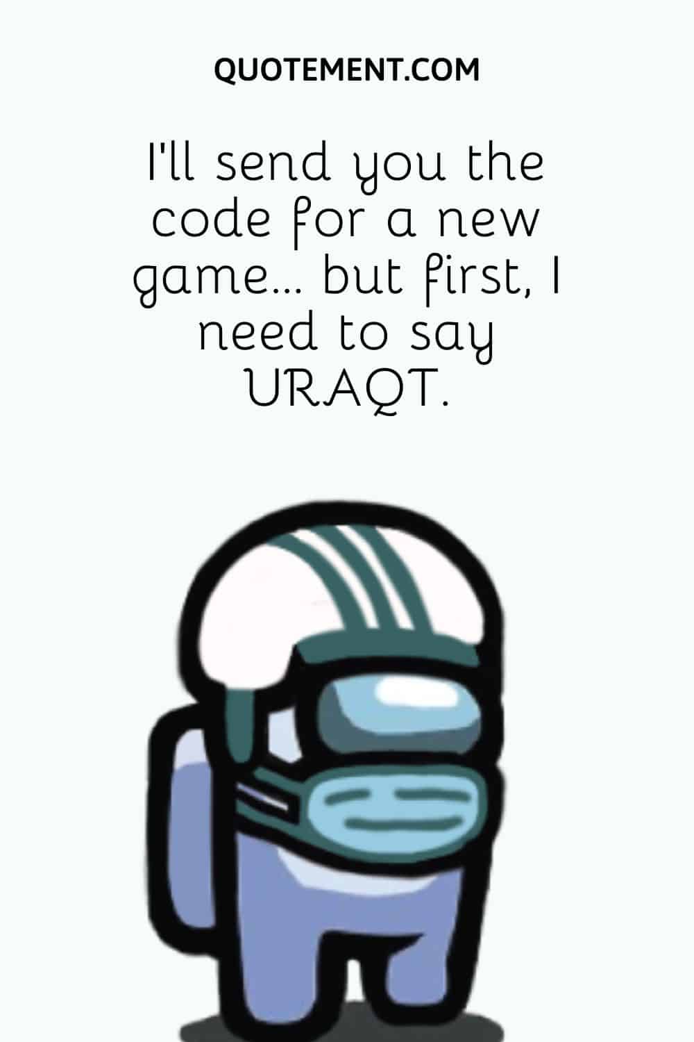 I’ll send you the code for a new game… but first, I need to say URAQT.