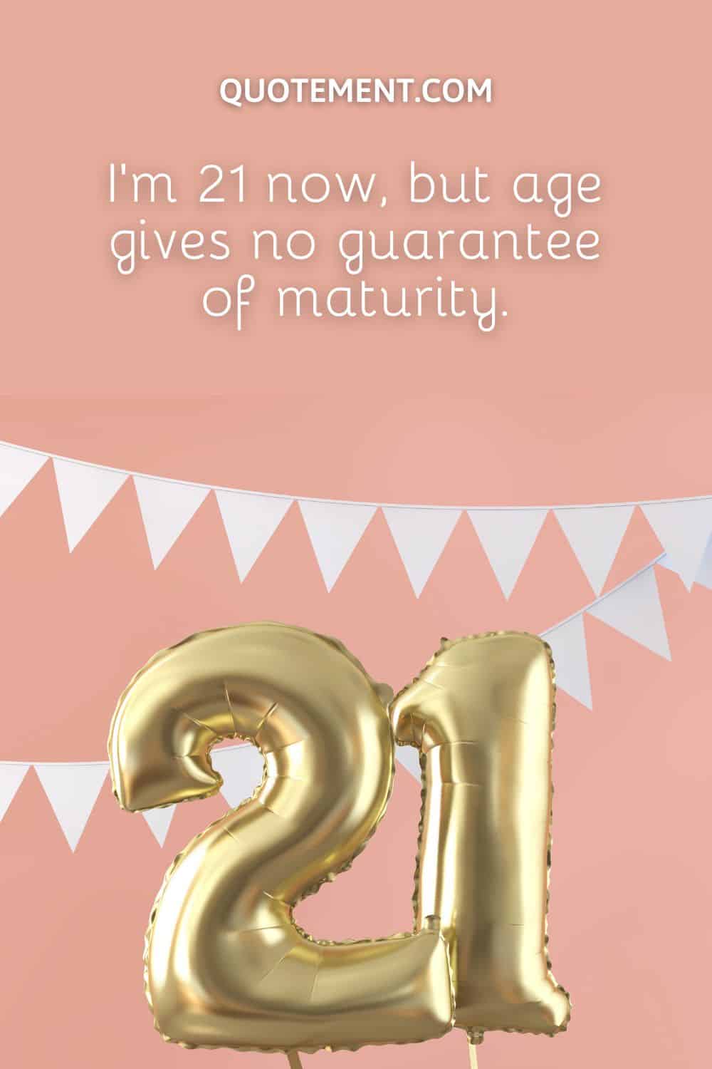 I’m 21 now, but age gives no guarantee of maturity