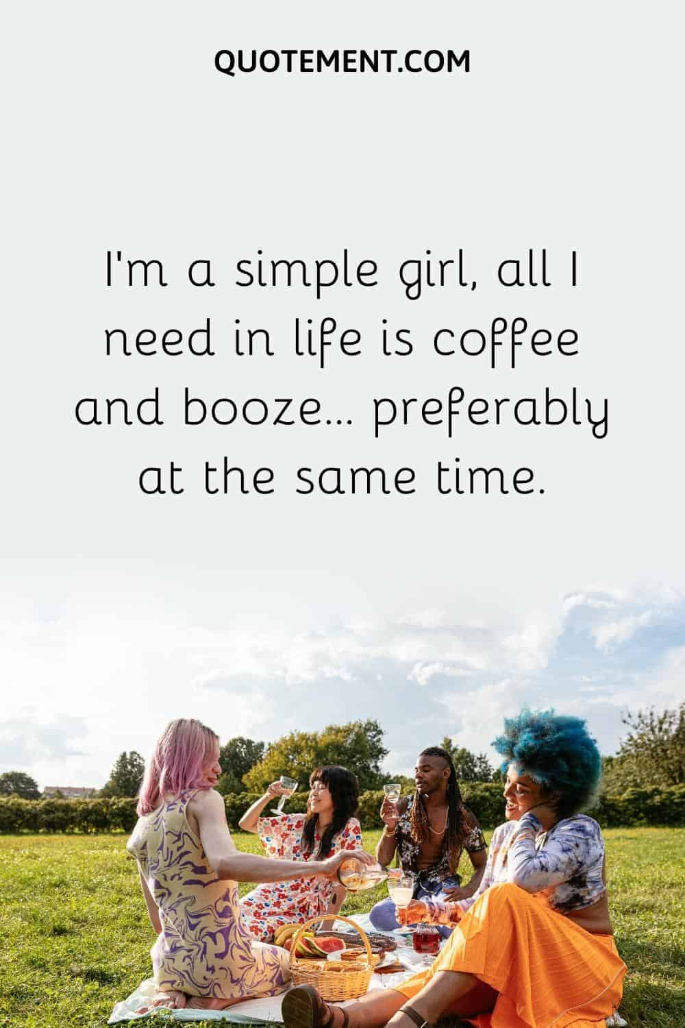 I'm a simple girl, all I need in life is coffee and booze... preferably at the same time.