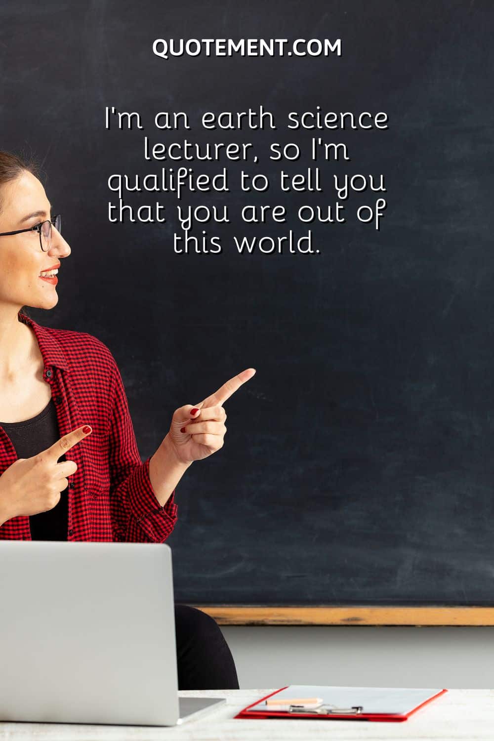 I’m an earth science lecturer, so I’m qualified to tell you that you are out of this world