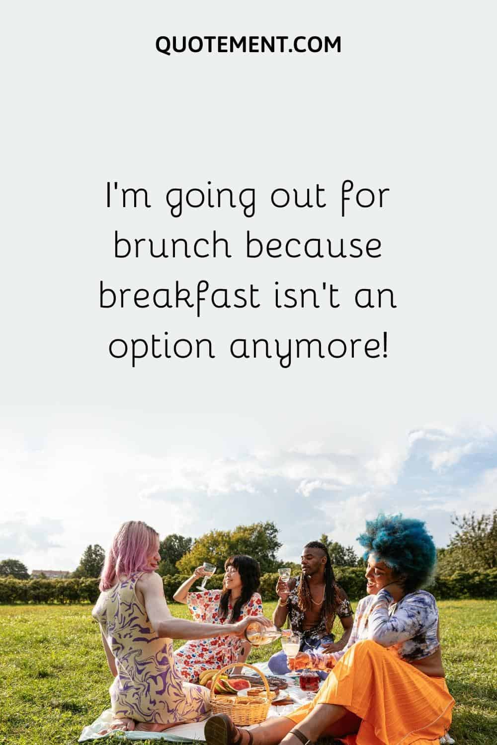 I'm going out for brunch because breakfast isn't an option anymore!