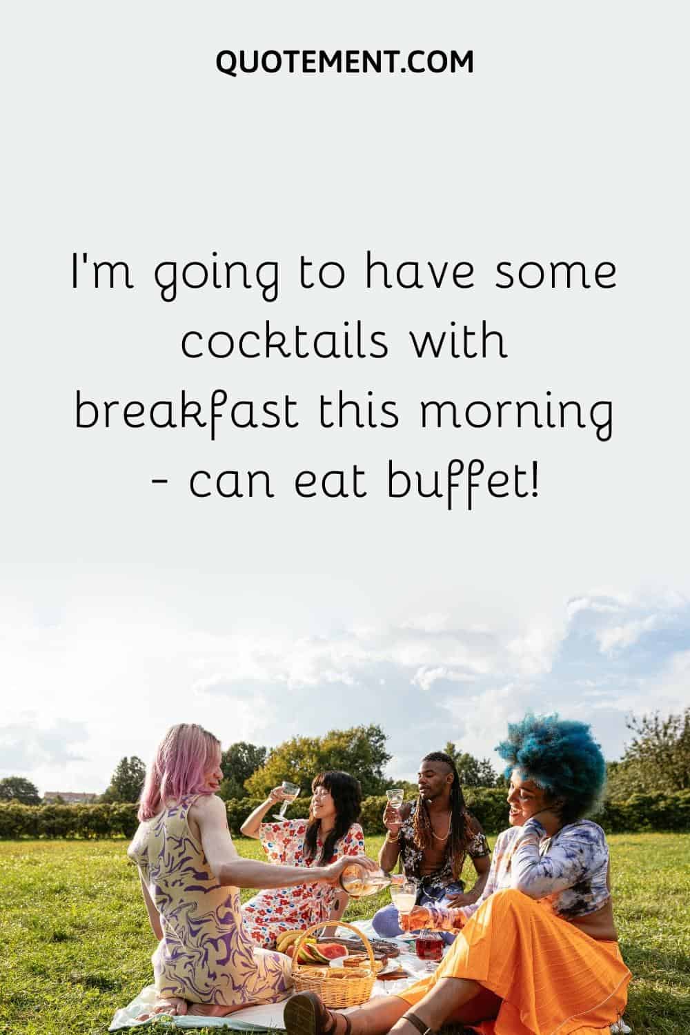 I'm going to have some cocktails with breakfast this morning - can eat buffet!