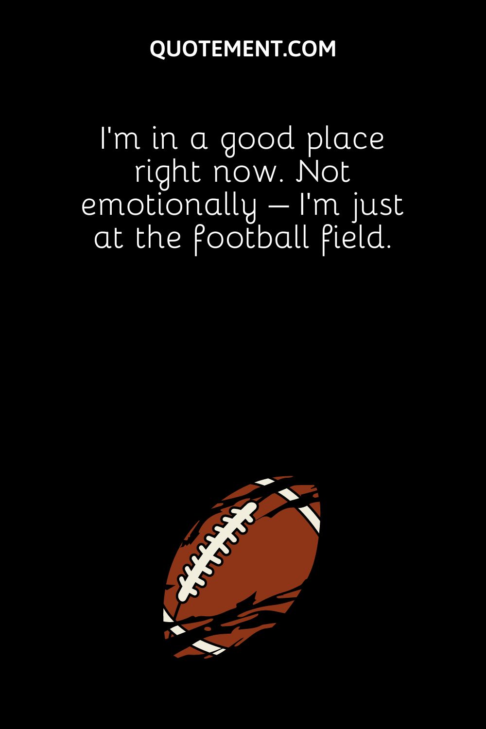 I’m in a good place right now. Not emotionally – I’m just at the football field