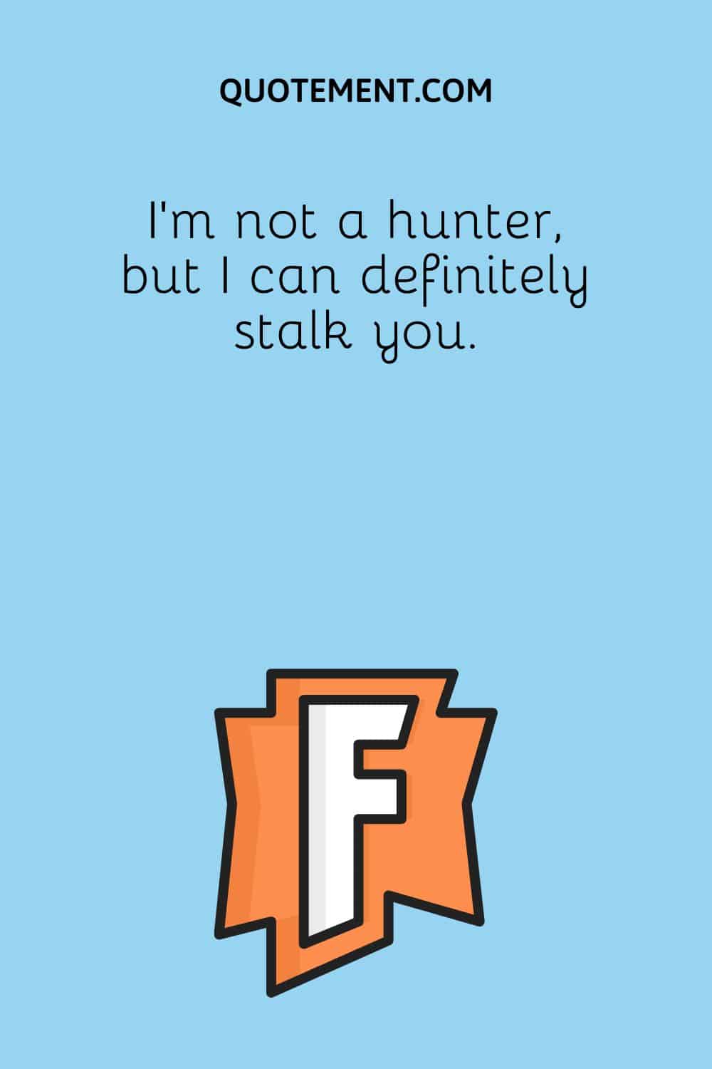 I'm not a hunter, but I can definitely stalk you