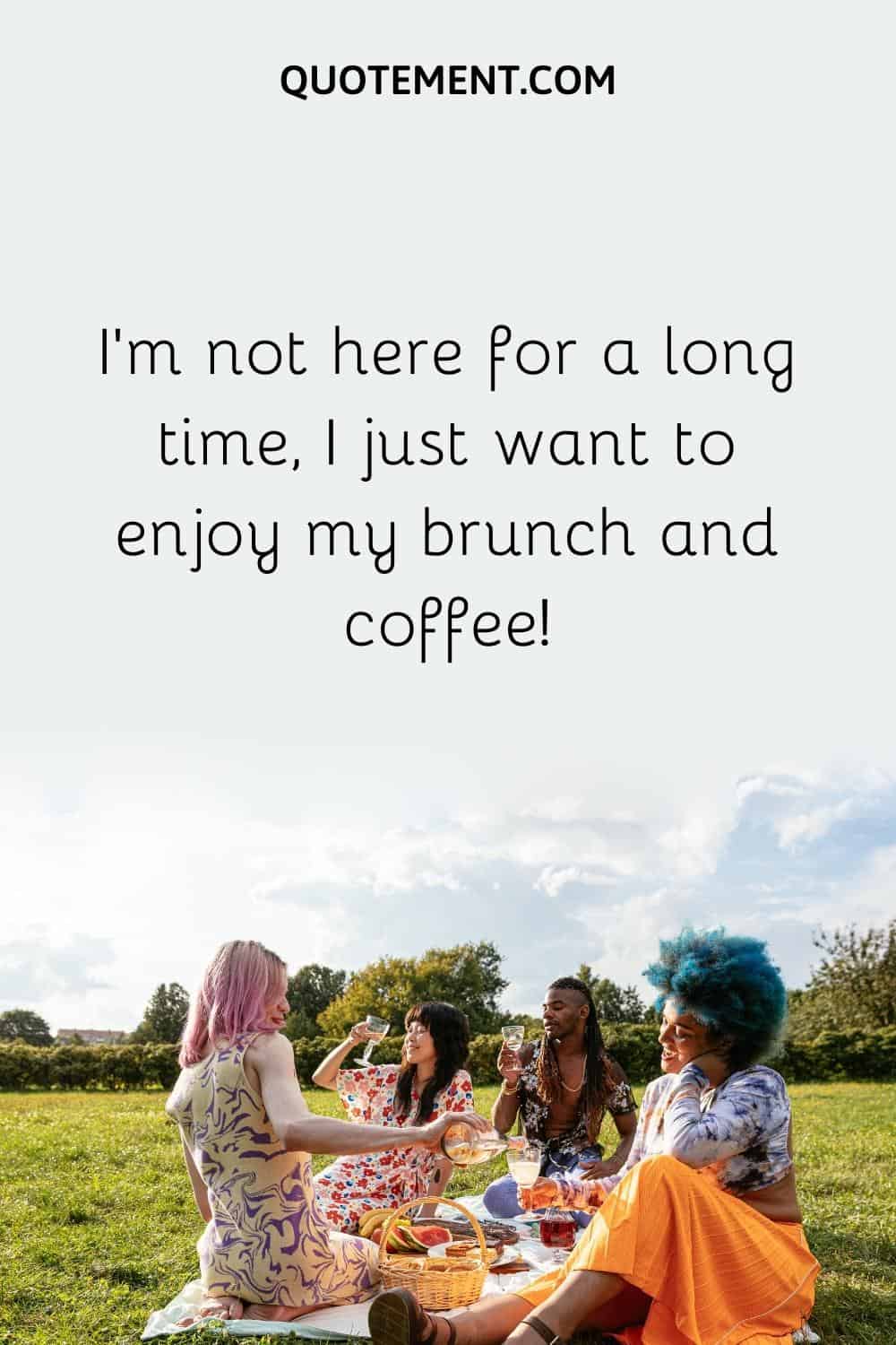 I'm not here for a long time, I just want to enjoy my brunch and coffee!