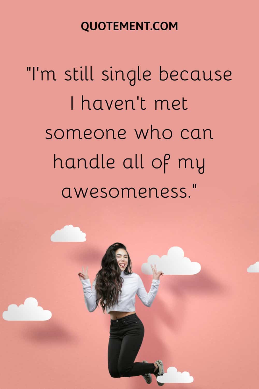 I’m still single because I haven’t met someone who can handle all of my awesomeness