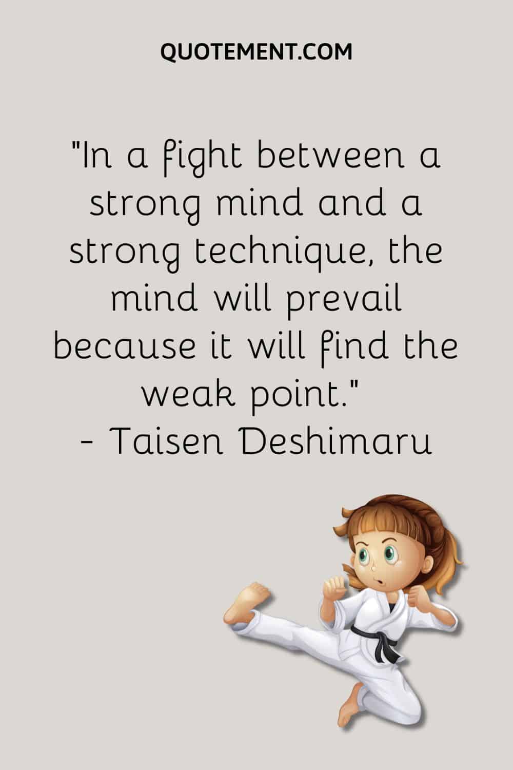 In a fight between a strong mind and a strong technique, the mind will prevail because it will find the weak point