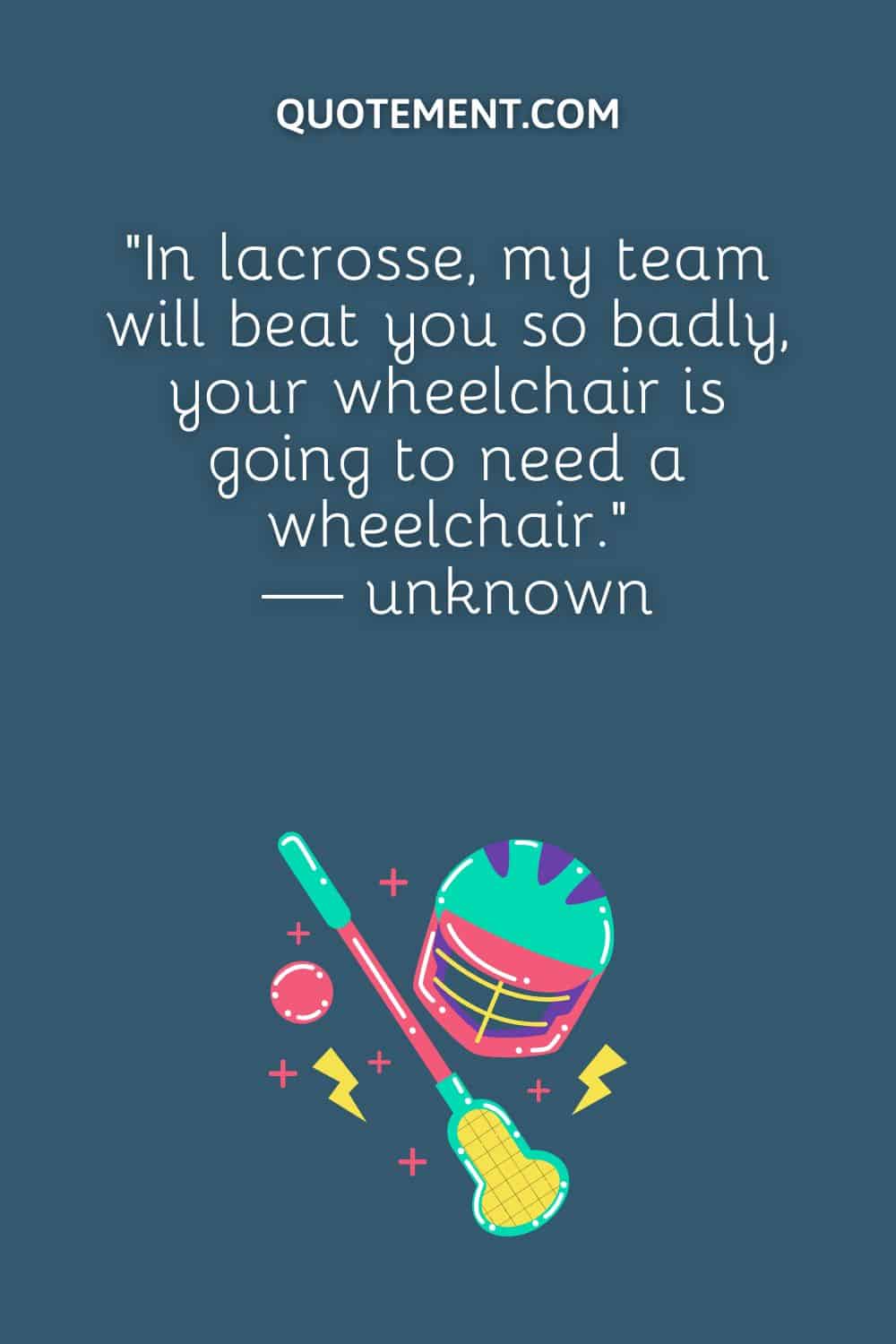 “In lacrosse, my team will beat you so badly, your wheelchair is going to need a wheelchair.” — unknown