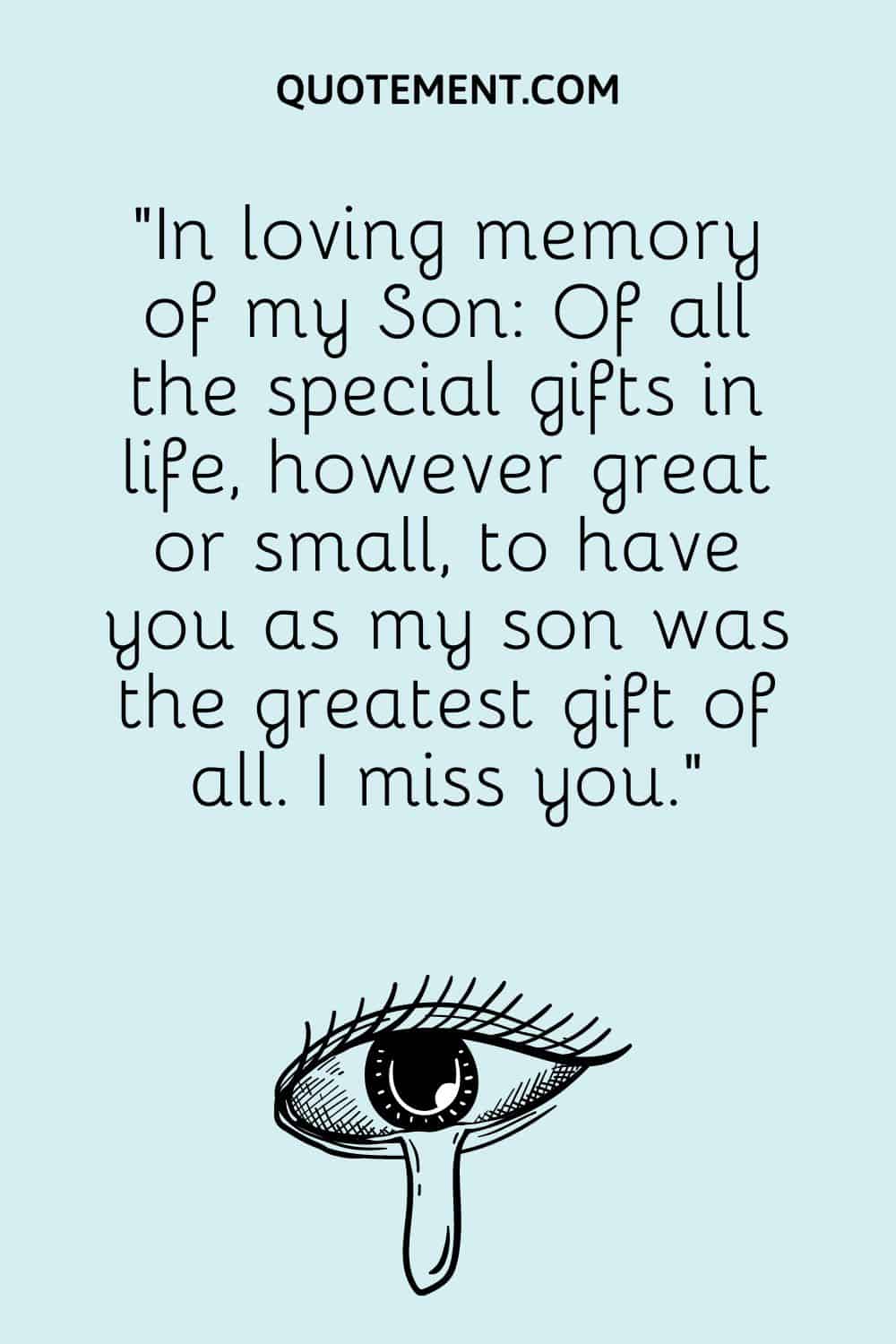 “In loving memory of my Son Of all the special gifts in life, however great or small, to have you as my son was the greatest gift of all. I miss you.”