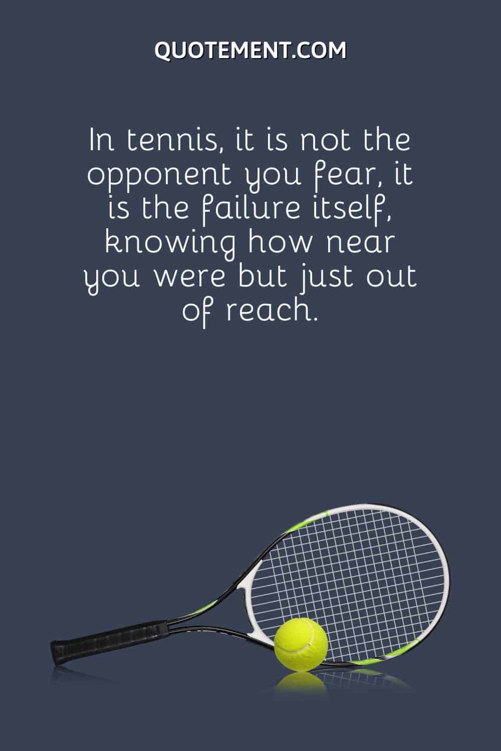 In tennis, it is not the opponent you fear, it is the failure itself, knowing how near you were but just out of reach.