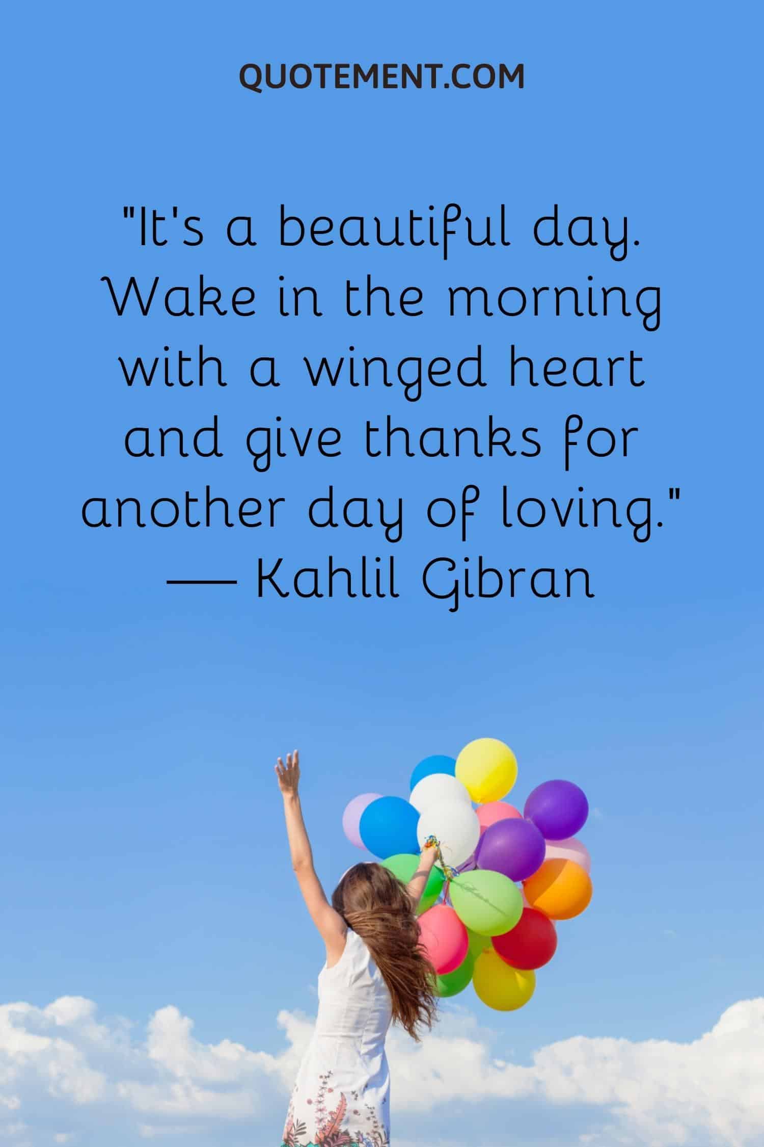 It’s a beautiful day. Wake in the morning with a winged heart and give thanks for another day of loving
