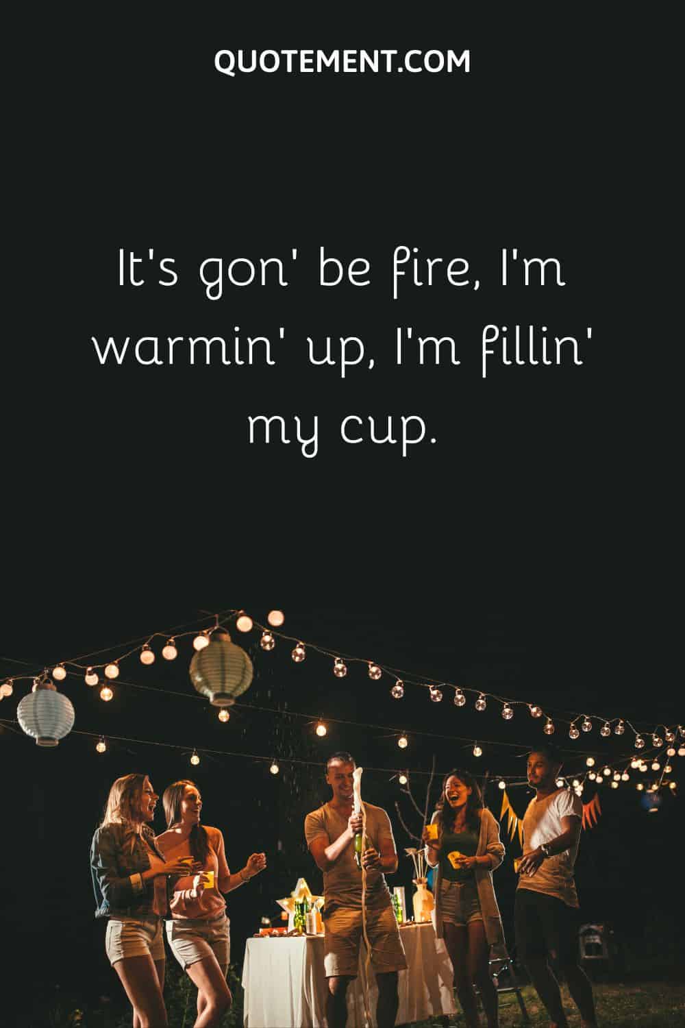 It’s gon' be fire, I'm warmin’ up, I'm fillin' my cup