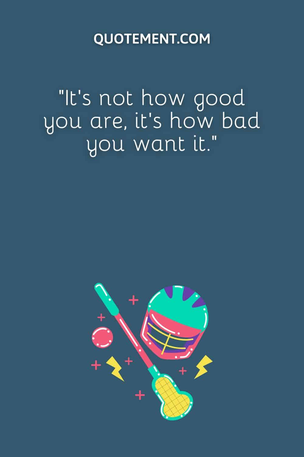 “It’s not how good you are, it’s how bad you want it.”