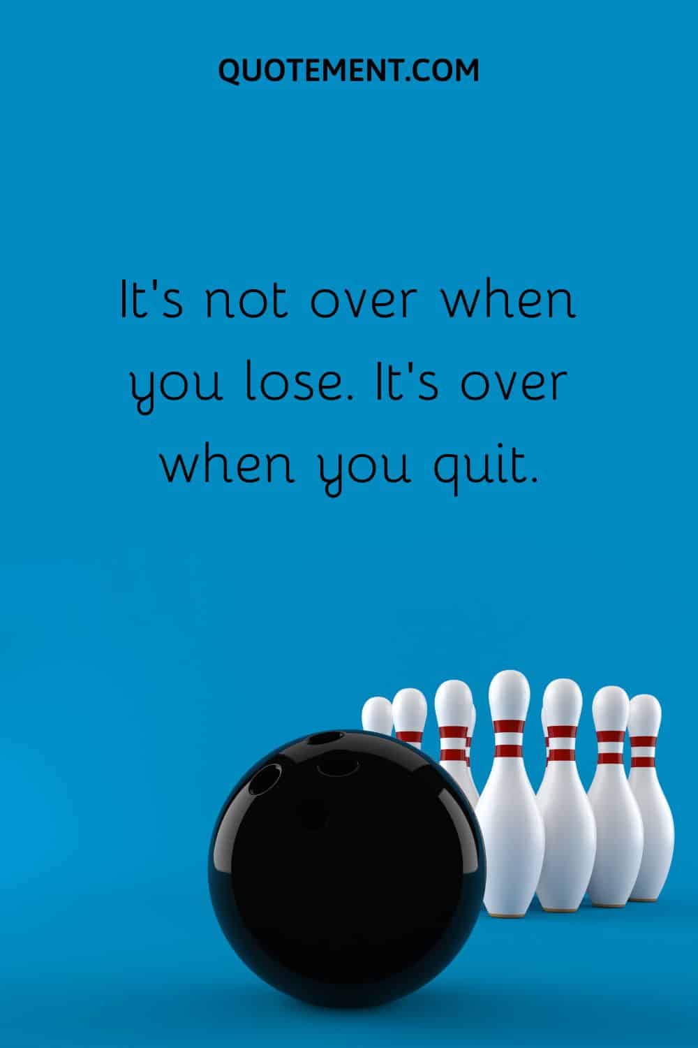 It’s not over when you lose. It’s over when you quit