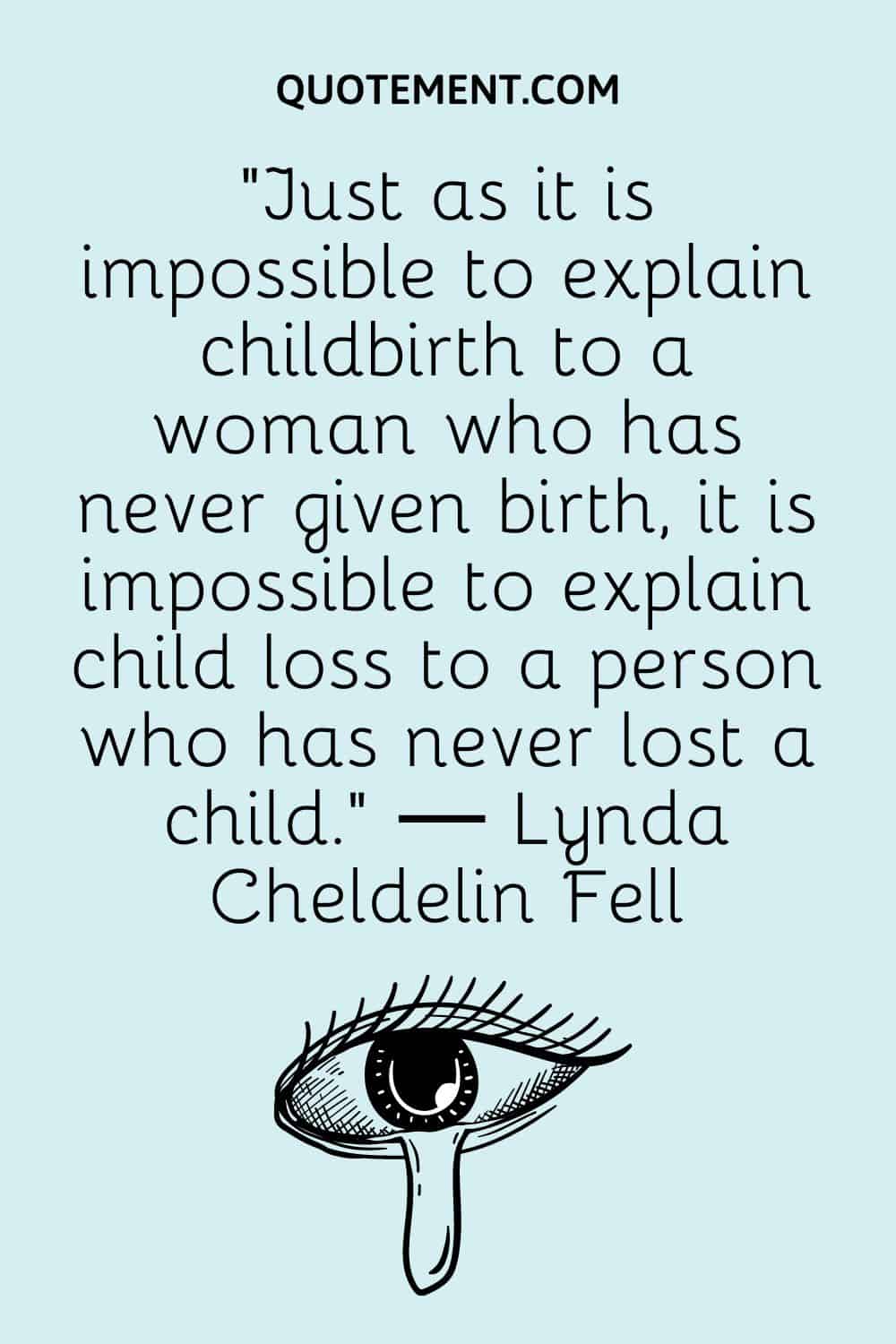 “Just as it is impossible to explain childbirth to a woman who has never given birth, it is impossible to explain child loss to a person who has never lost a child.” ― Lynda Cheldelin Fell