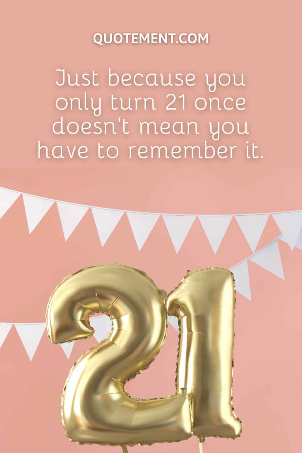 Just because you only turn 21 once doesn’t mean you have to remember it