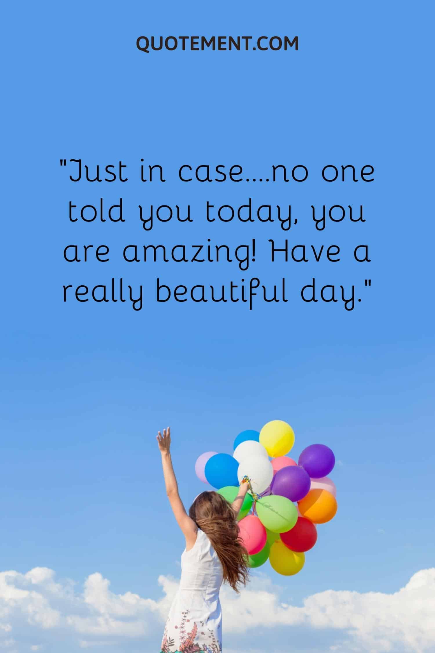 Just in case….no one told you today, you are amazing