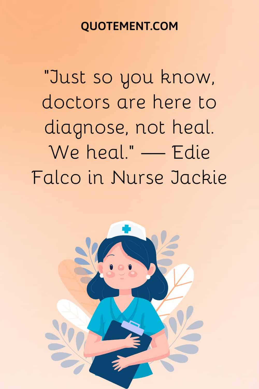 “Just so you know, doctors are here to diagnose, not heal. We heal.” — Edie Falco in Nurse Jackie