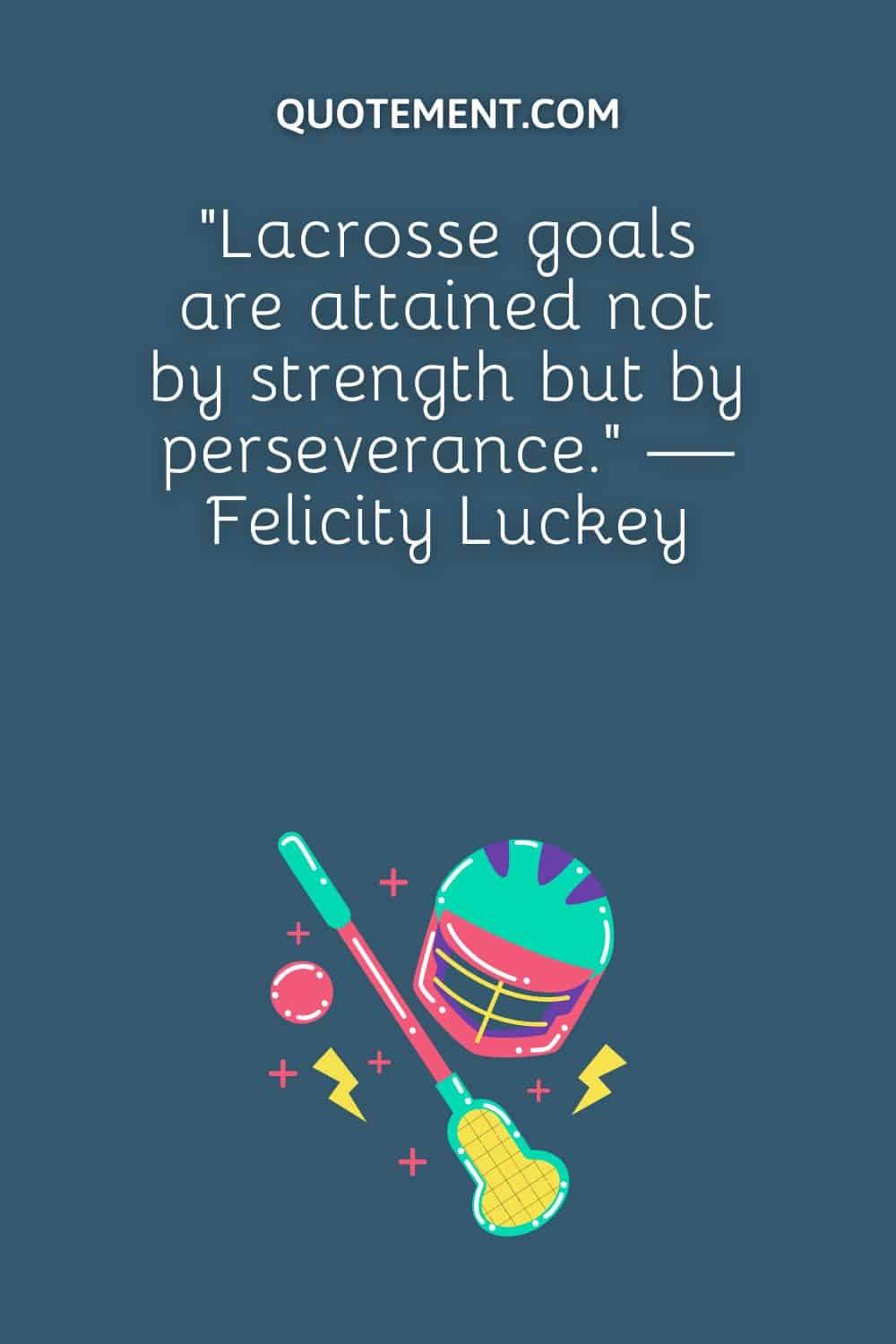 “Lacrosse goals are attained not by strength but by perseverance.” — Felicity Luckey