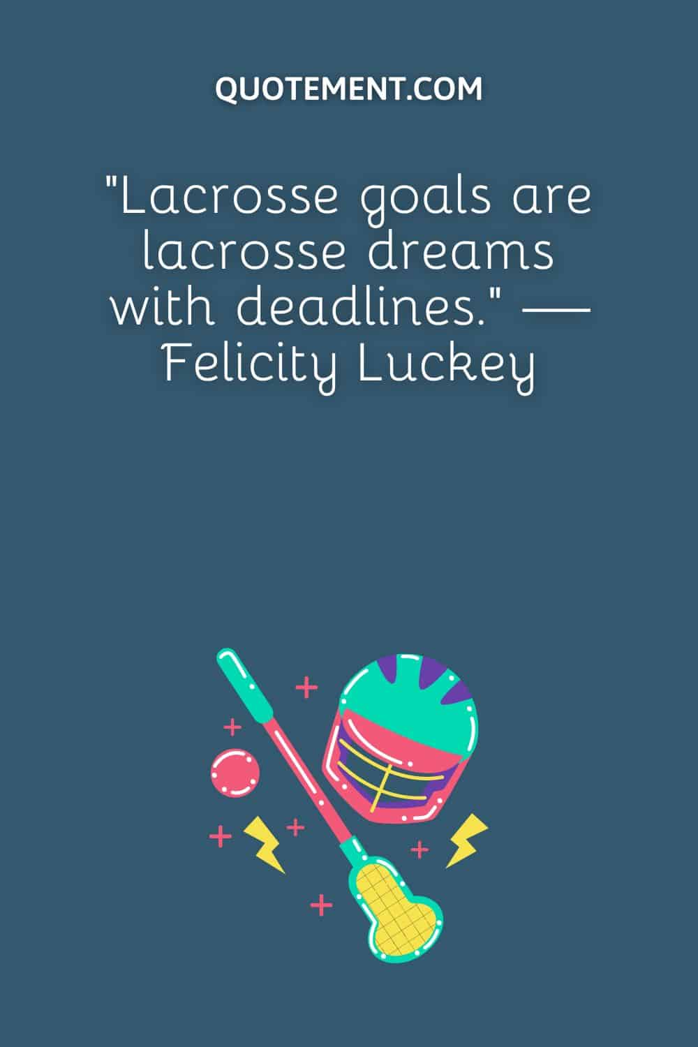 “Lacrosse goals are lacrosse dreams with deadlines.” — Felicity Luckey