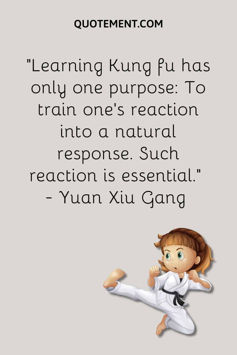 Learning Kung fu has only one purpose To train one's reaction into a natural response. Such reaction is essential.