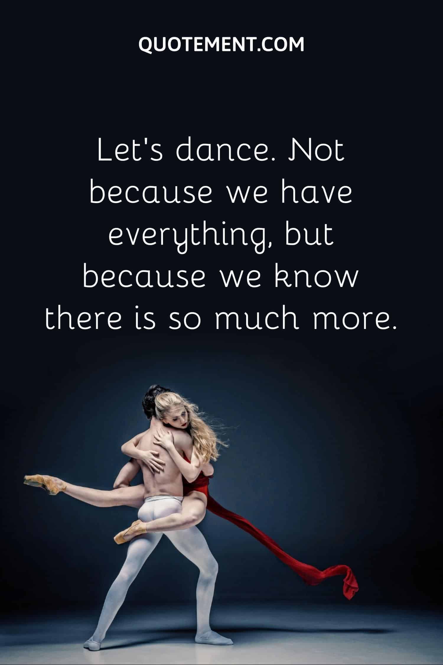 Let’s dance. Not because we have everything, but because we know there is so much more.
