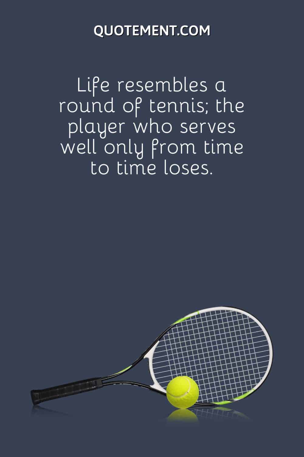 Life resembles a round of tennis; the player who serves well only from time to time loses.