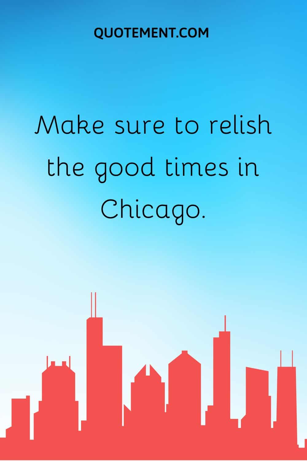 Make sure to relish the good times in Chicago.