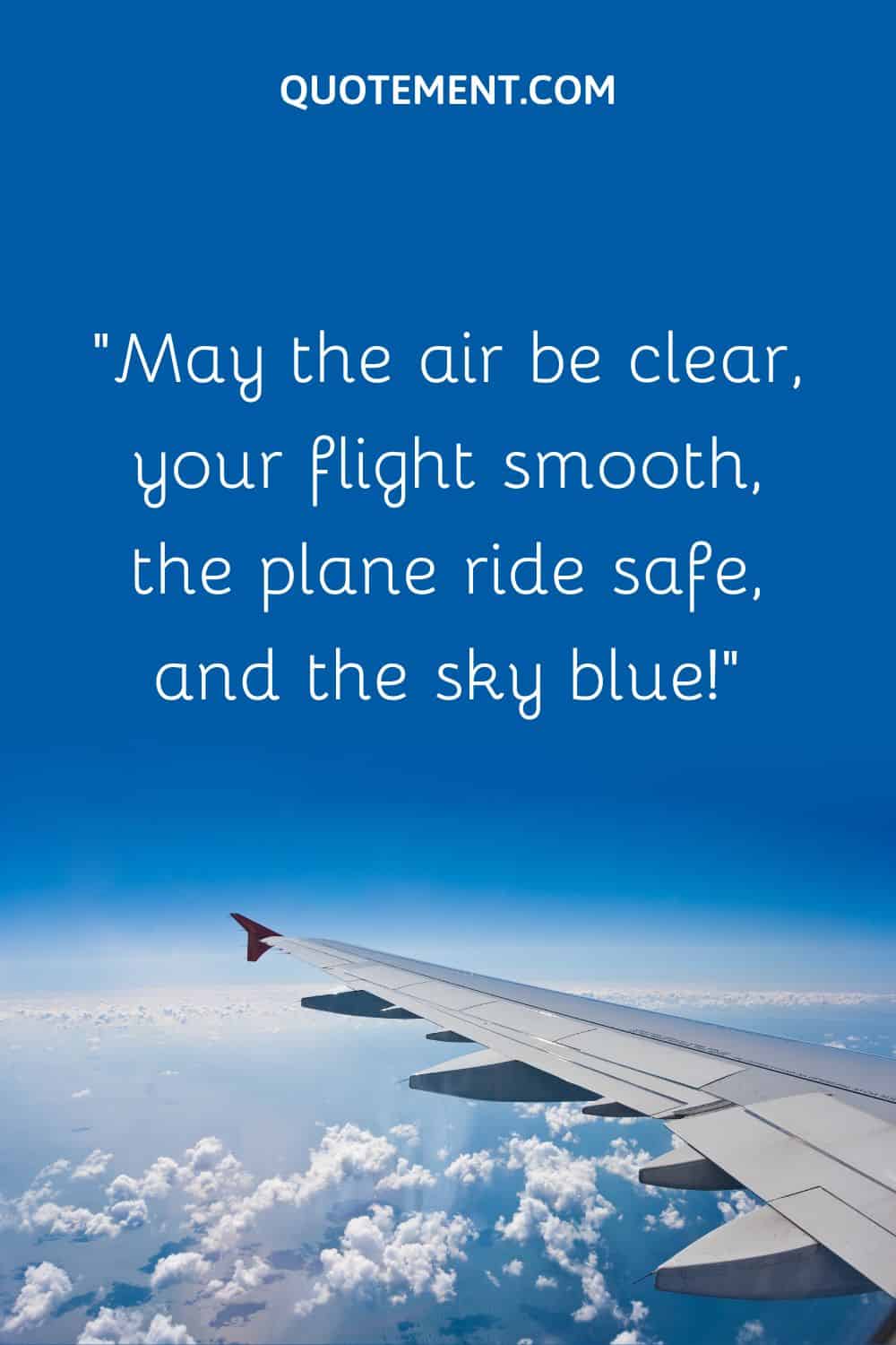 May the air be clear, your flight smooth, the plane ride safe, and the sky blue