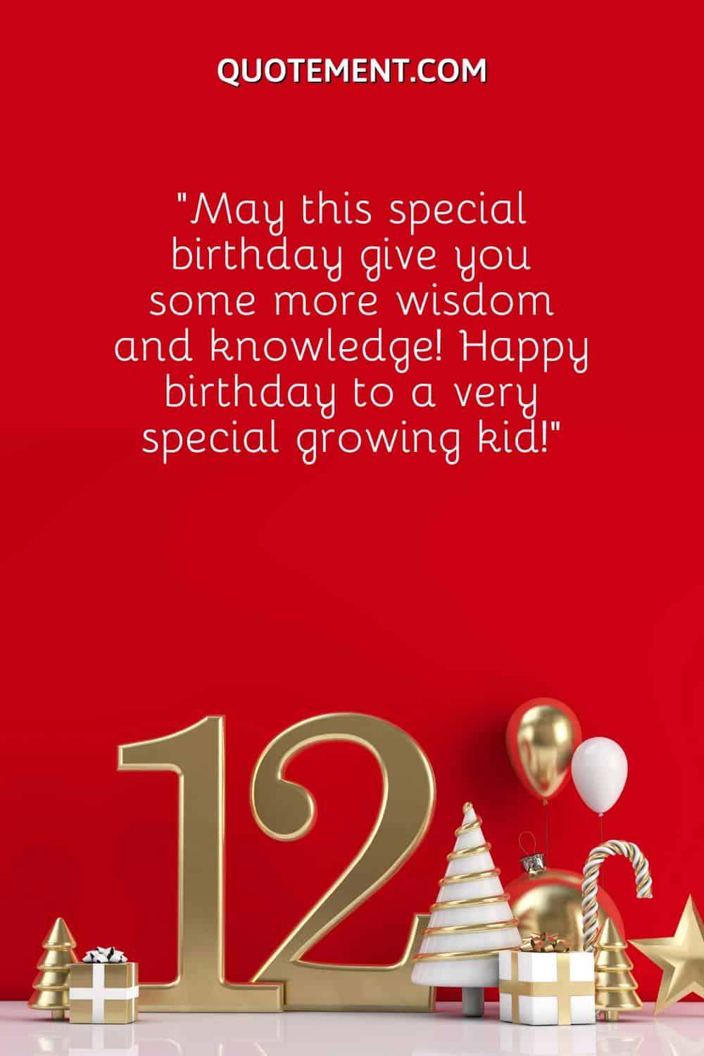 “May this special birthday give you some more wisdom and knowledge! Happy birthday to a very special growing kid!”..
