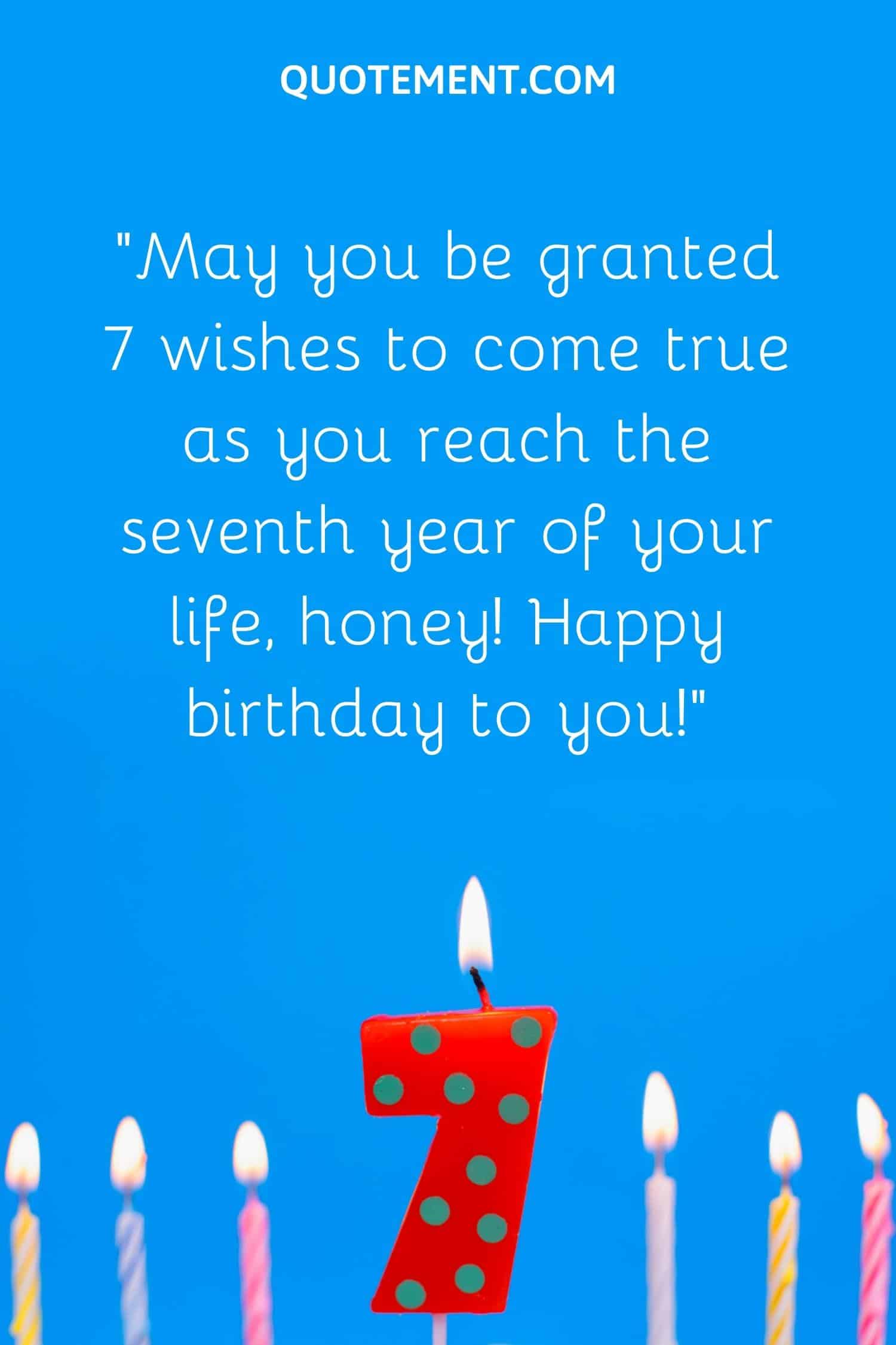 “May you be granted 7 wishes to come true as you reach the seventh year of your life, honey! Happy birthday to you!”