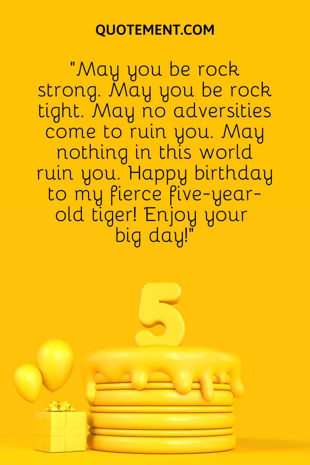 “May you be rock strong. May you be rock tight. May no adversities come to ruin you. May nothing in this world ruin you. Happy birthday to my fierce five-year-old tiger! Enjoy your big day!”