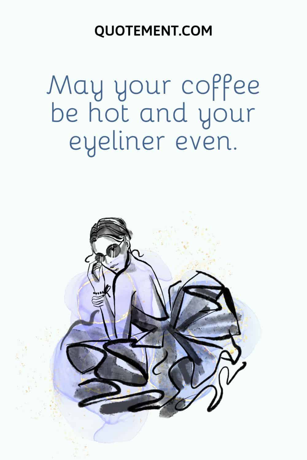 May your coffee be hot and your eyeliner even.