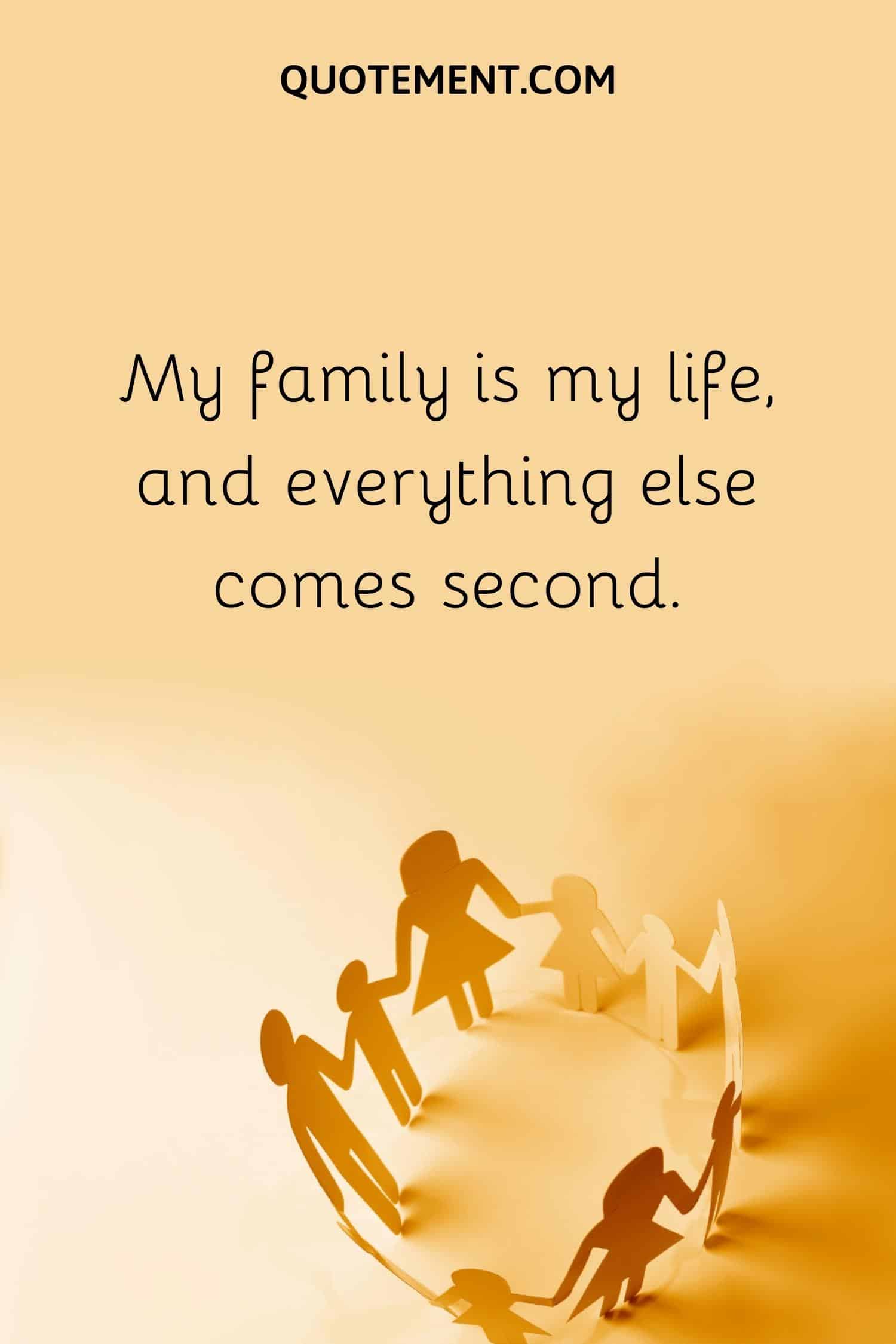 My family is my life, and everything else comes second.