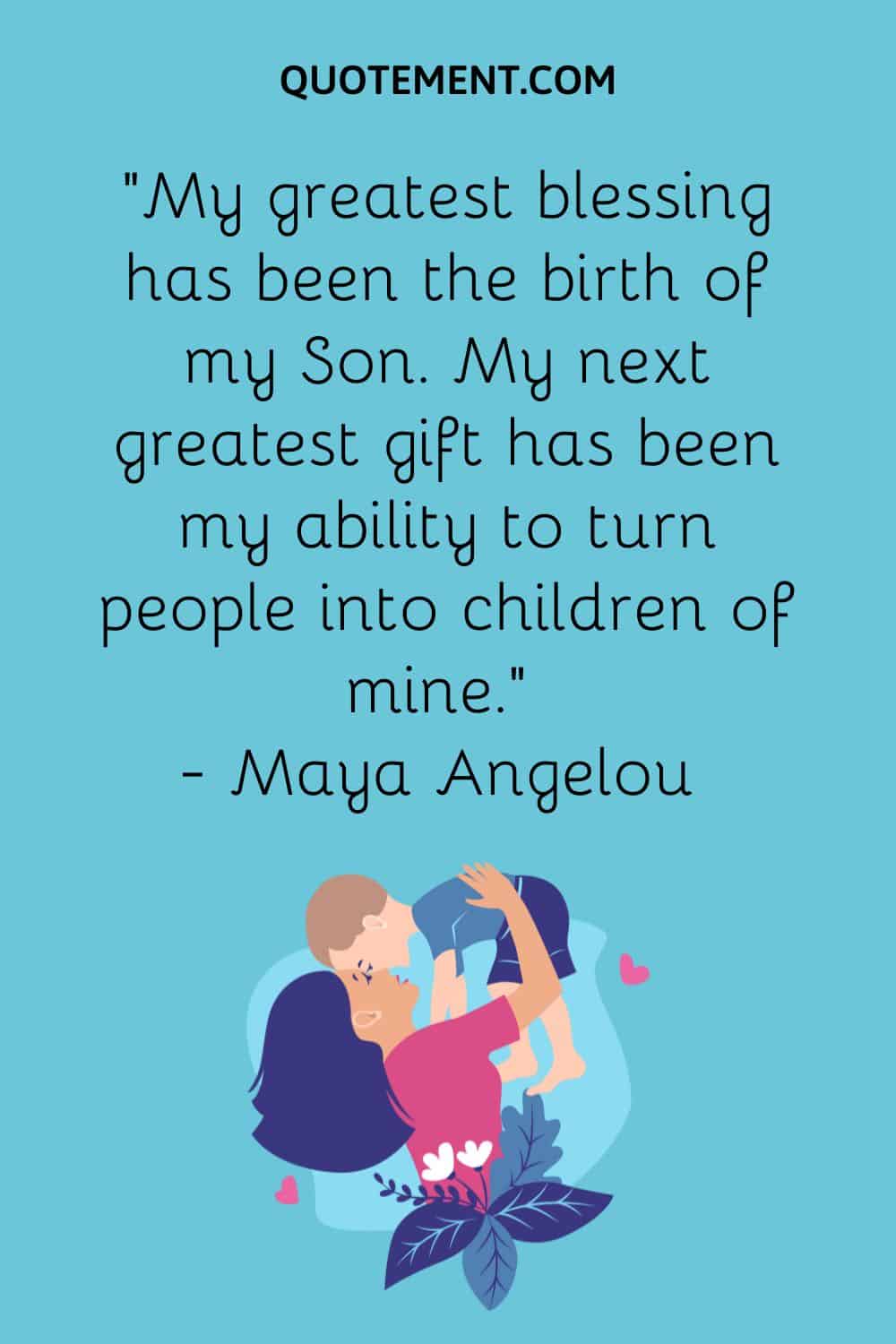“My greatest blessing has been the birth of my Son. My next greatest gift has been my ability to turn people into children of mine.“ — Maya Angelou