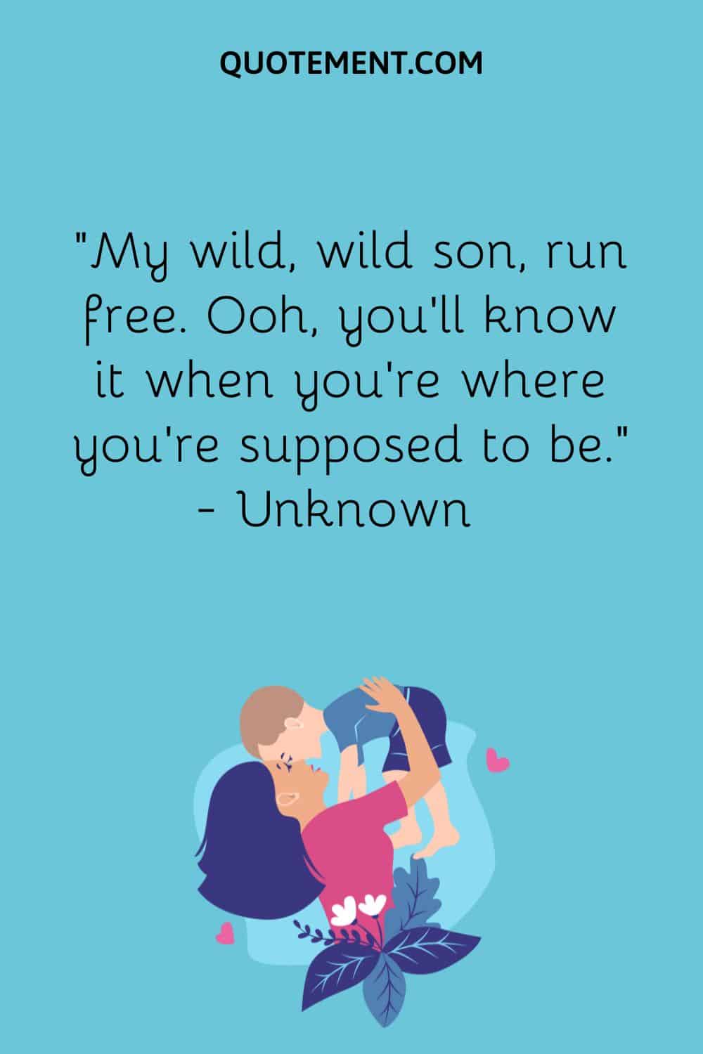 “My wild, wild son, run free. Ooh, you’ll know it when you’re where you’re supposed to be.” — Unknown