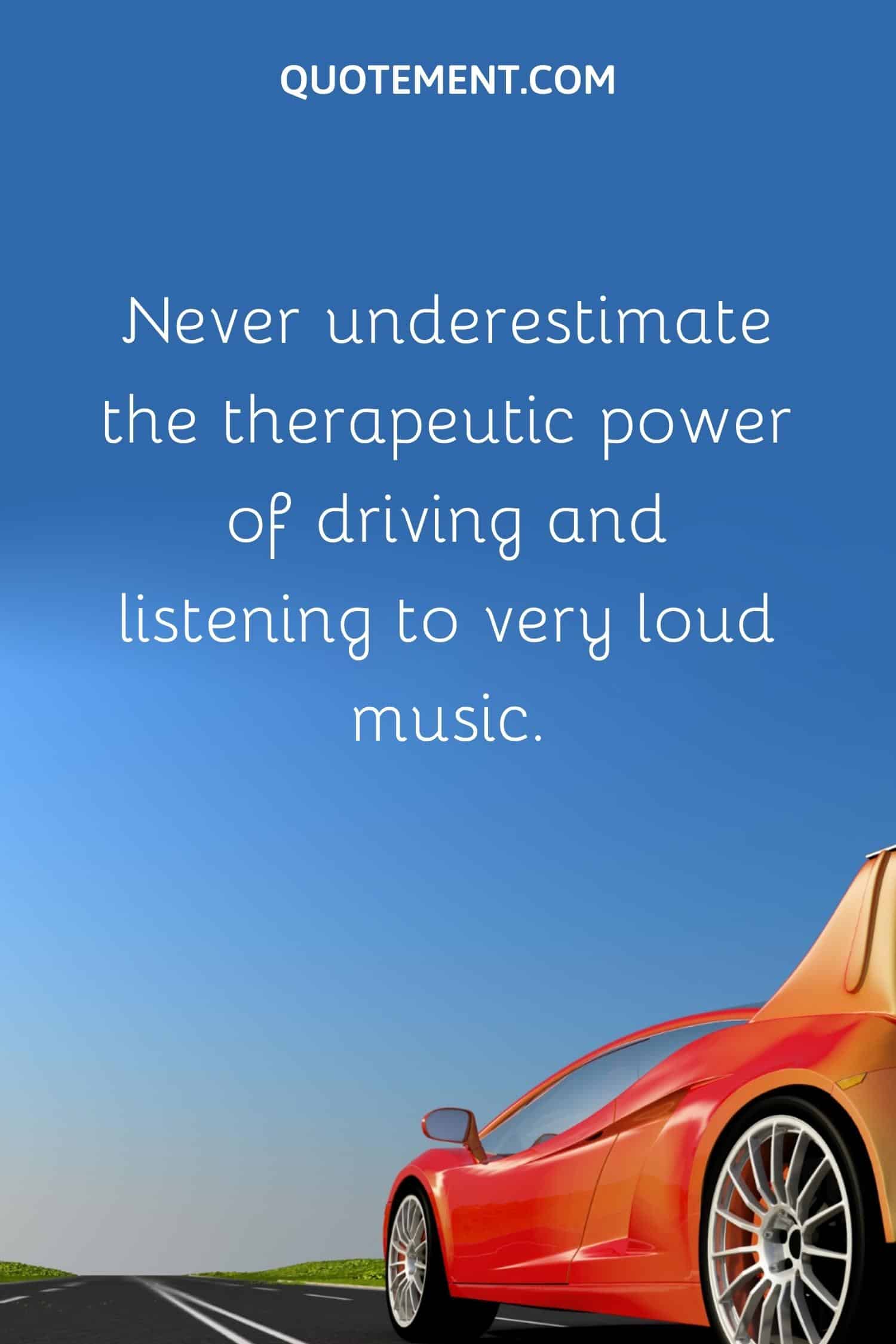 Never underestimate the therapeutic power of driving and listening to very loud music