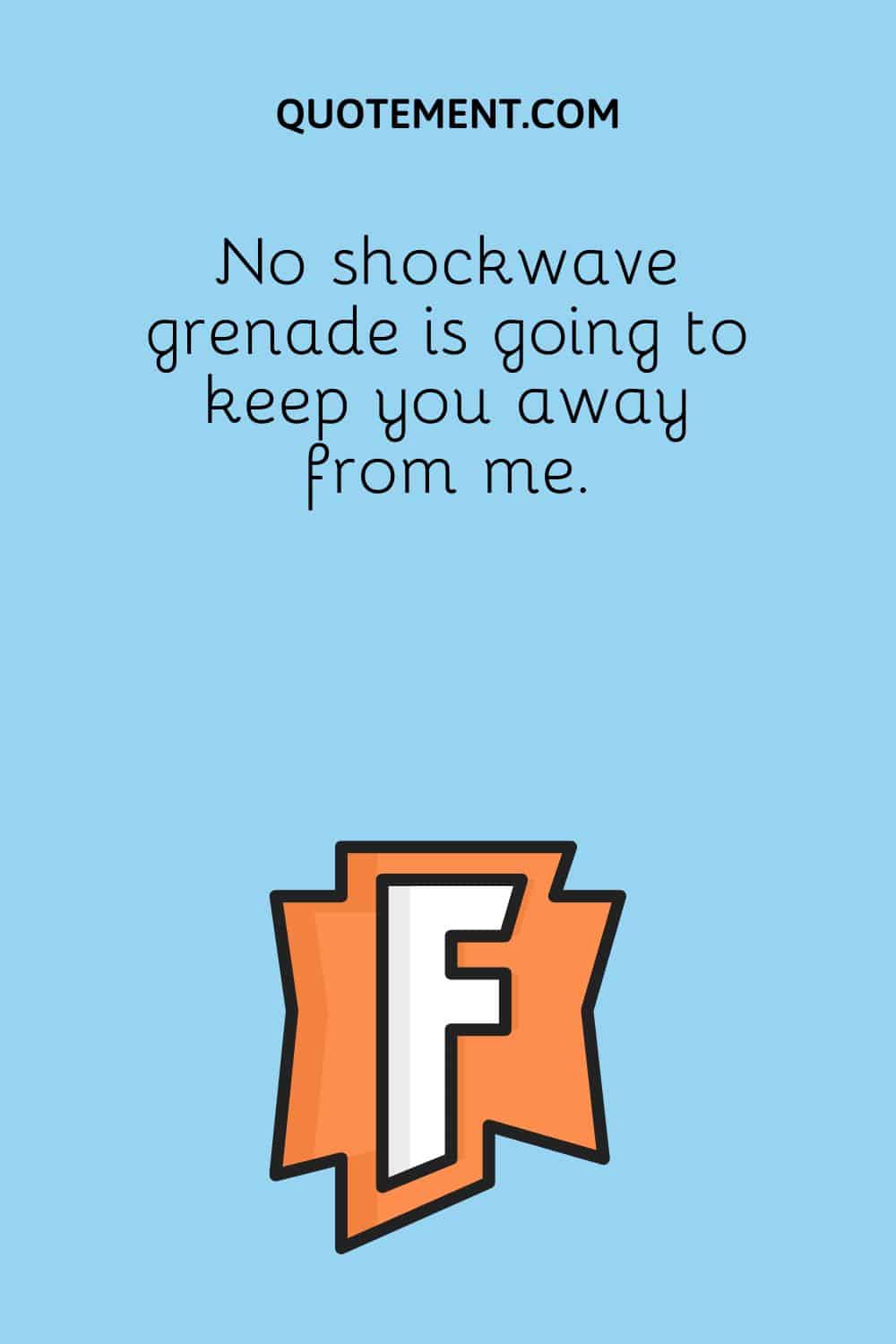 No shockwave grenade is going to keep you away from me.