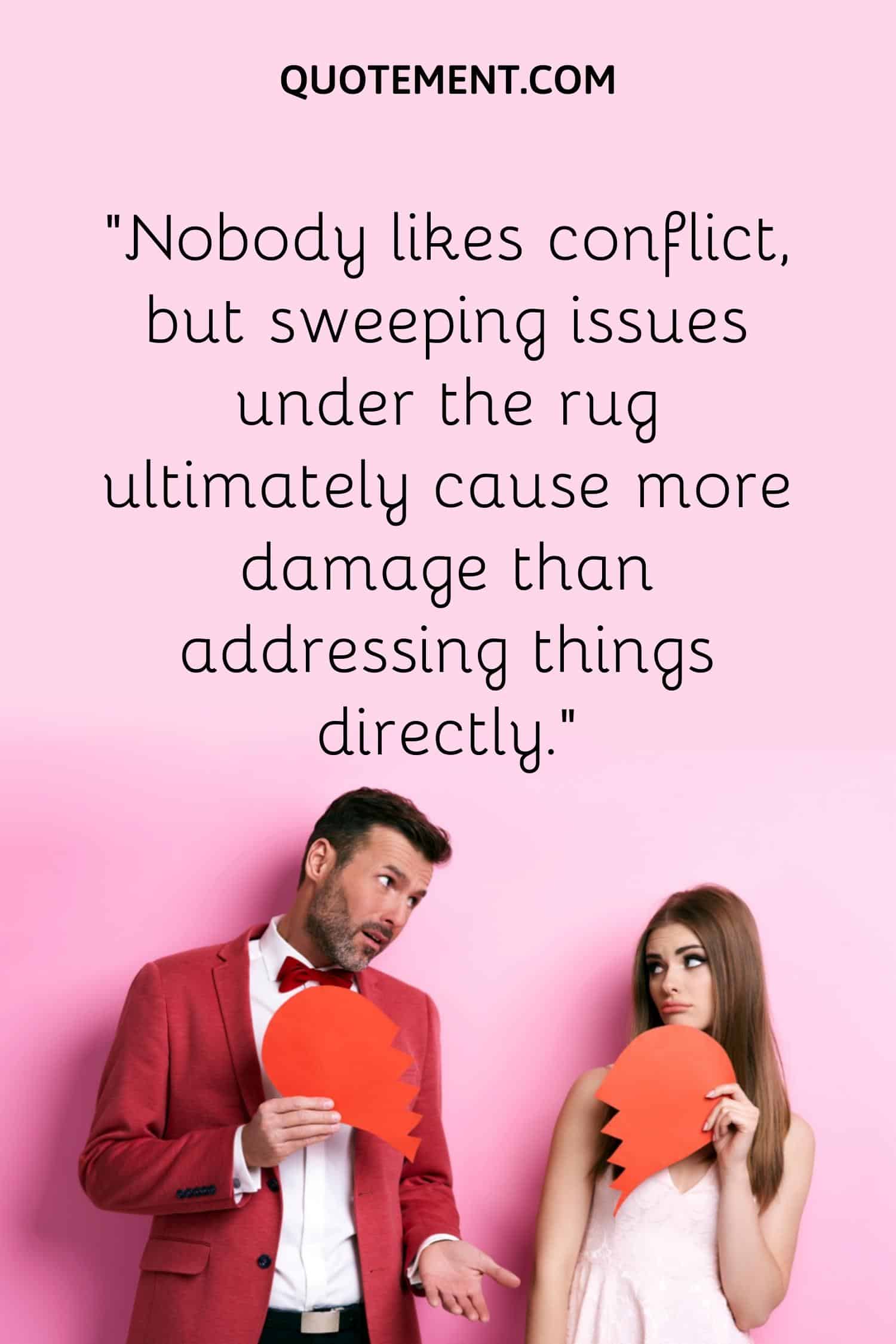 . “Nobody likes conflict, but sweeping issues under the rug ultimately cause more damage than addressing things directly.”