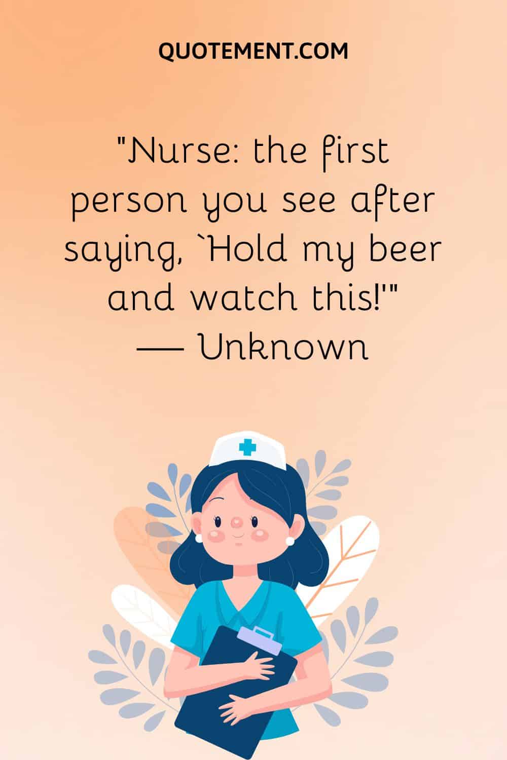 “Nurse the first person you see after saying, ‘Hold my beer and watch this!’” — Unknown