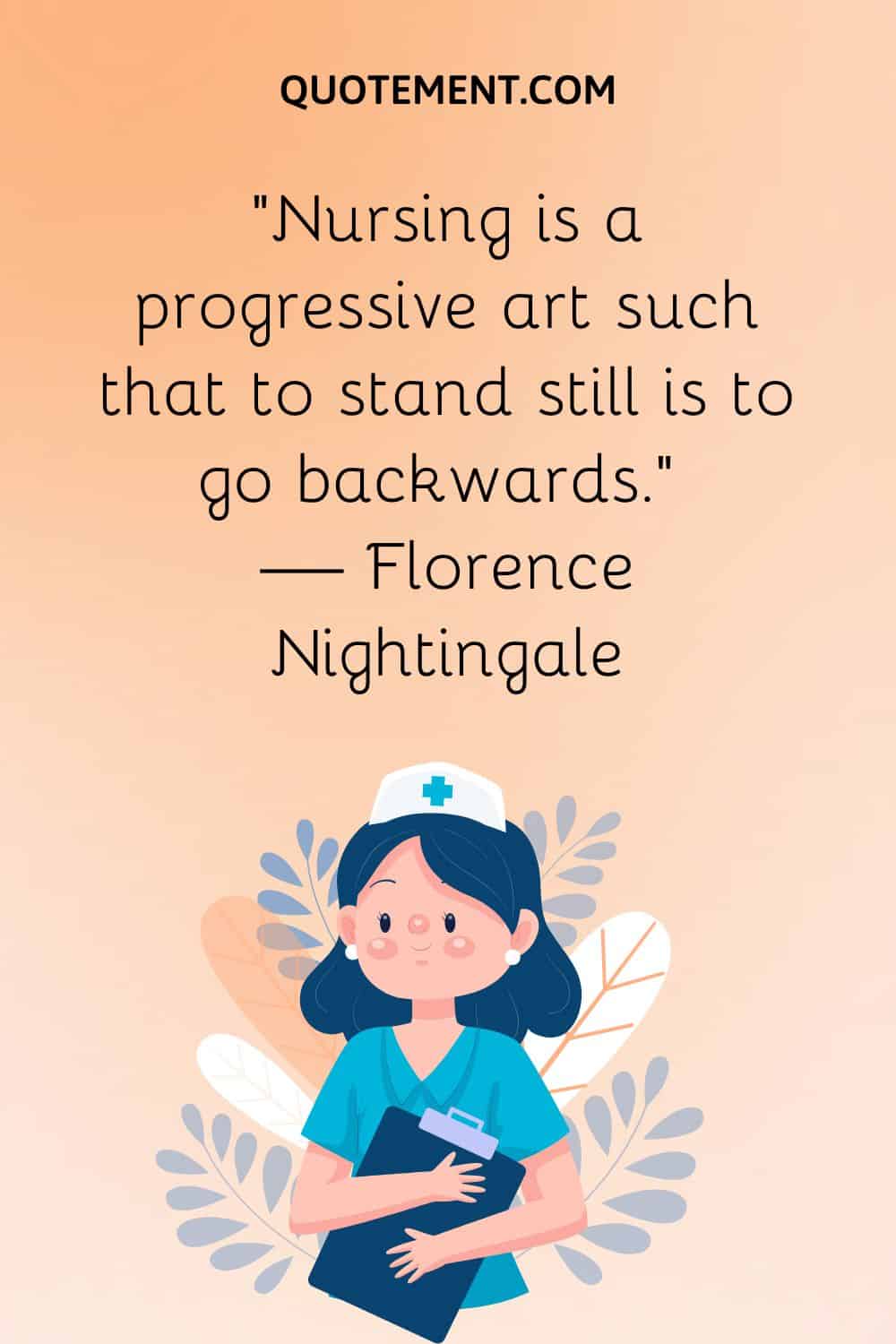 “Nursing is a progressive art such that to stand still is to go backwards.” — Florence Nightingale