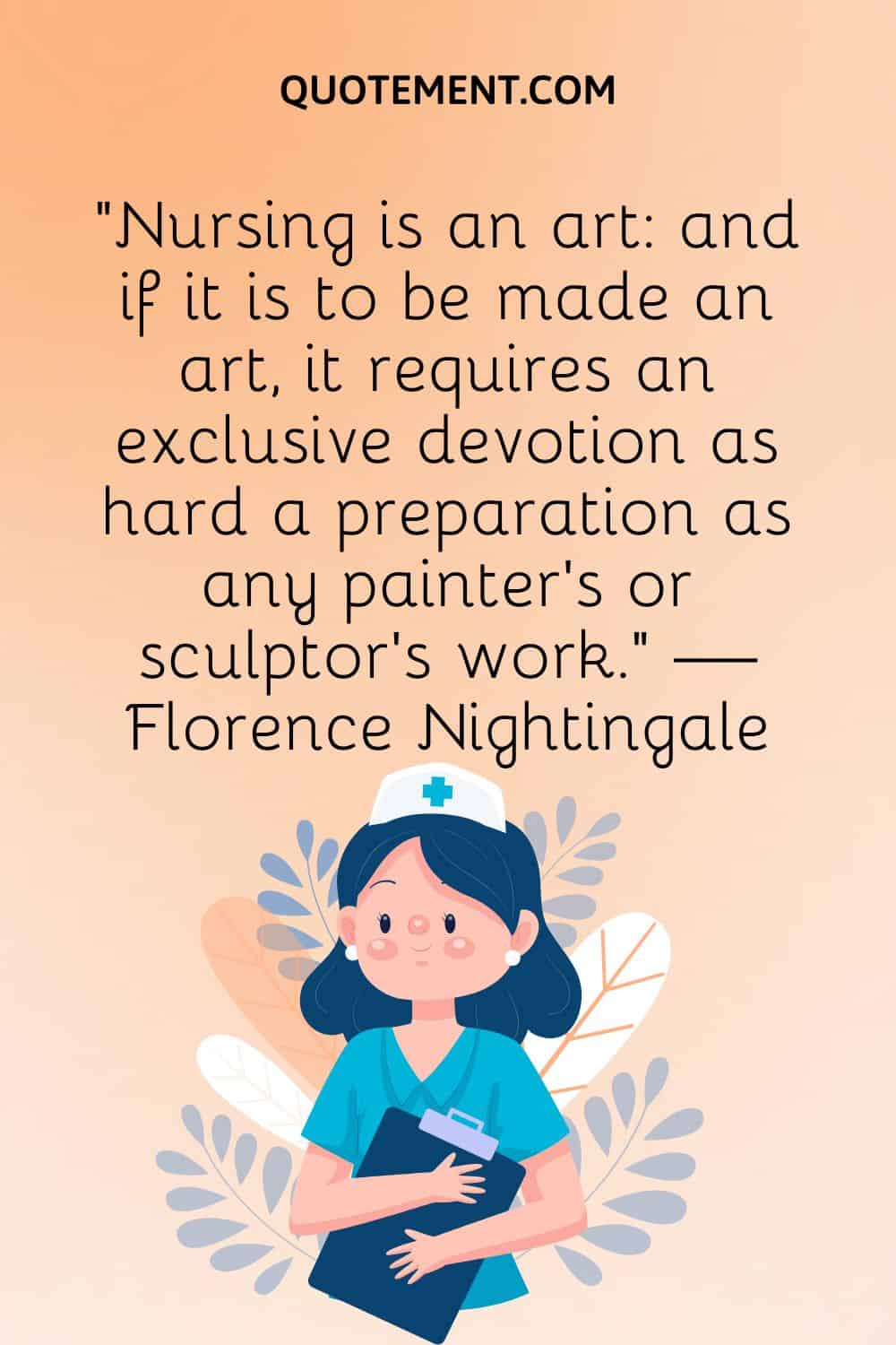 “Nursing is an art and if it is to be made an art, it requires an exclusive devotion as hard a preparation as any painter's or sculptor's work.” — Florence Nightingale