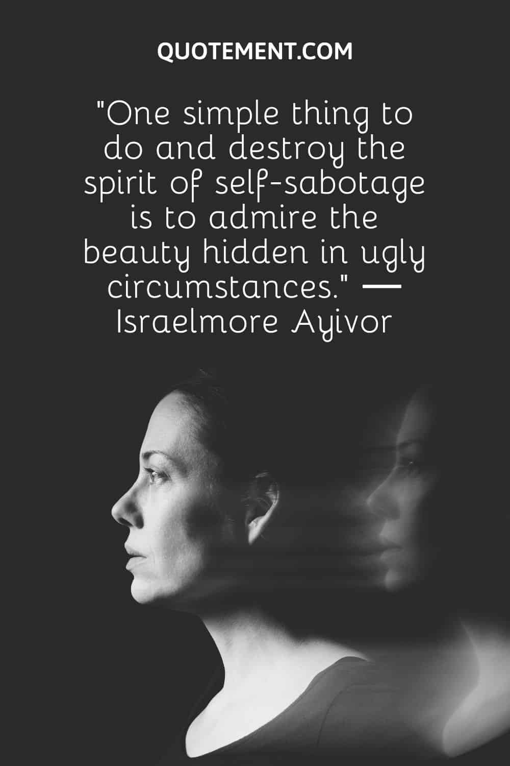 “One simple thing to do and destroy the spirit of self-sabotage is to admire the beauty hidden in ugly circumstances.” ― Israelmore Ayivor