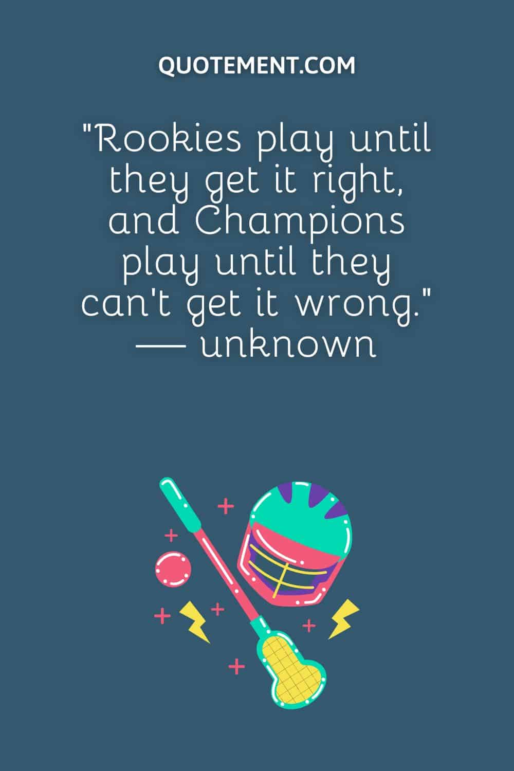 “Rookies play until they get it right, and Champions play until they can’t get it wrong.” — unknown