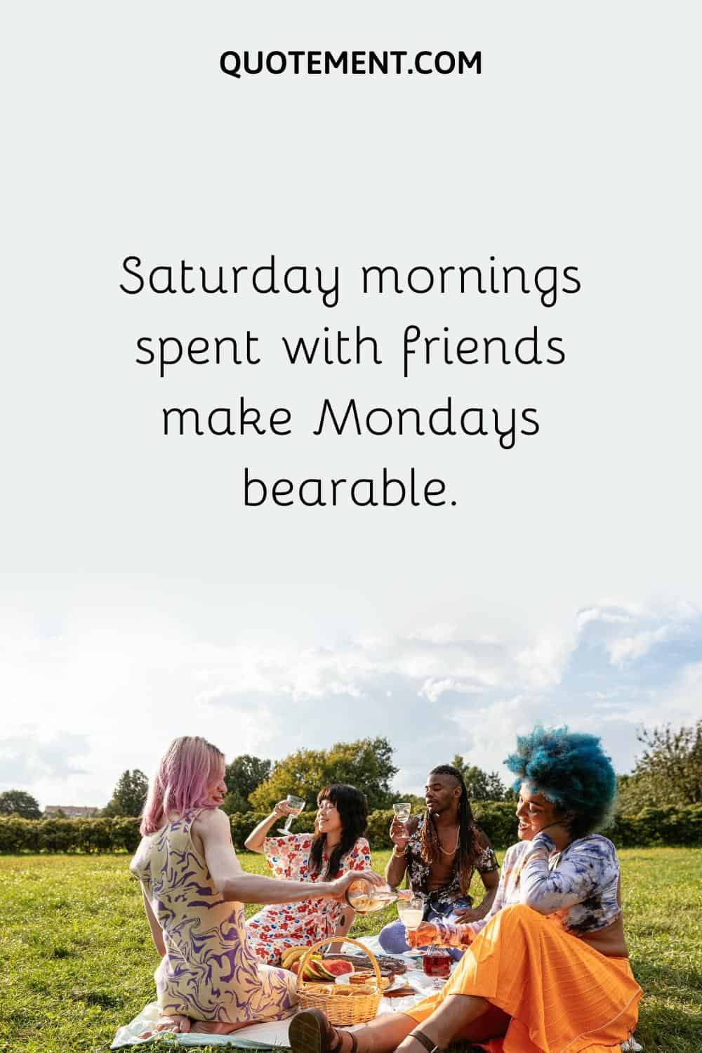 Saturday mornings spent with friends make Mondays bearable.