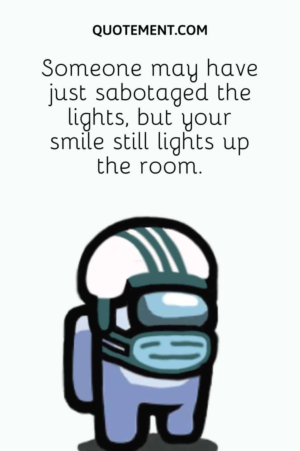Someone may have just sabotaged the lights, but your smile still lights up the room.