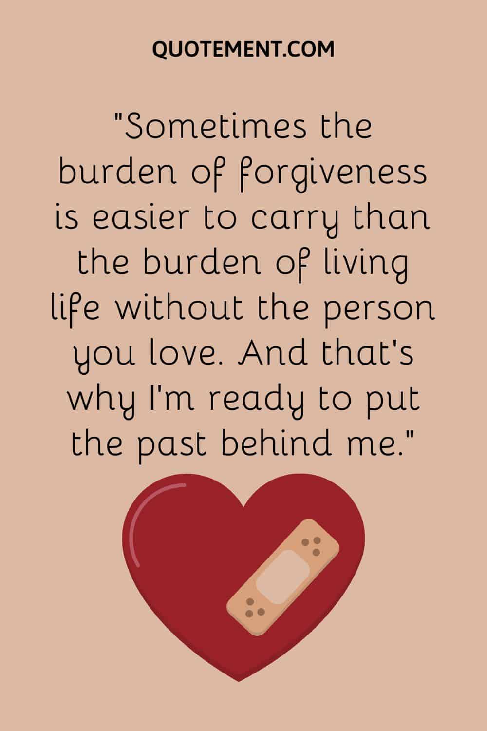 Sometimes the burden of forgiveness is easier to carry than the burden of living life