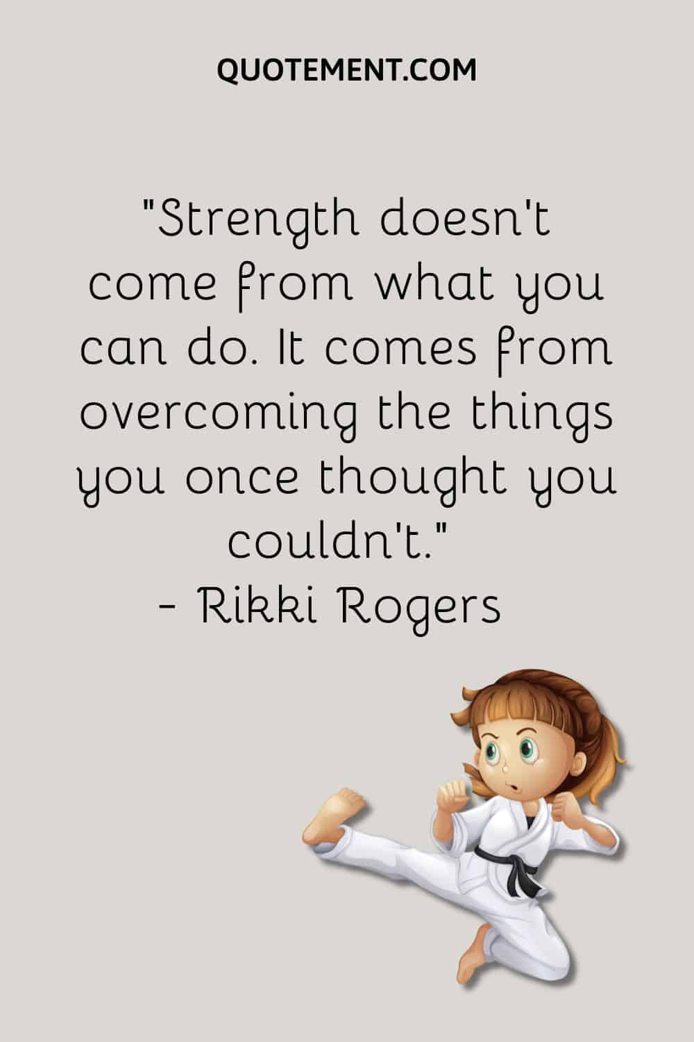 Strength doesn't come from what you can do. It comes from overcoming the things you once thought you couldn't