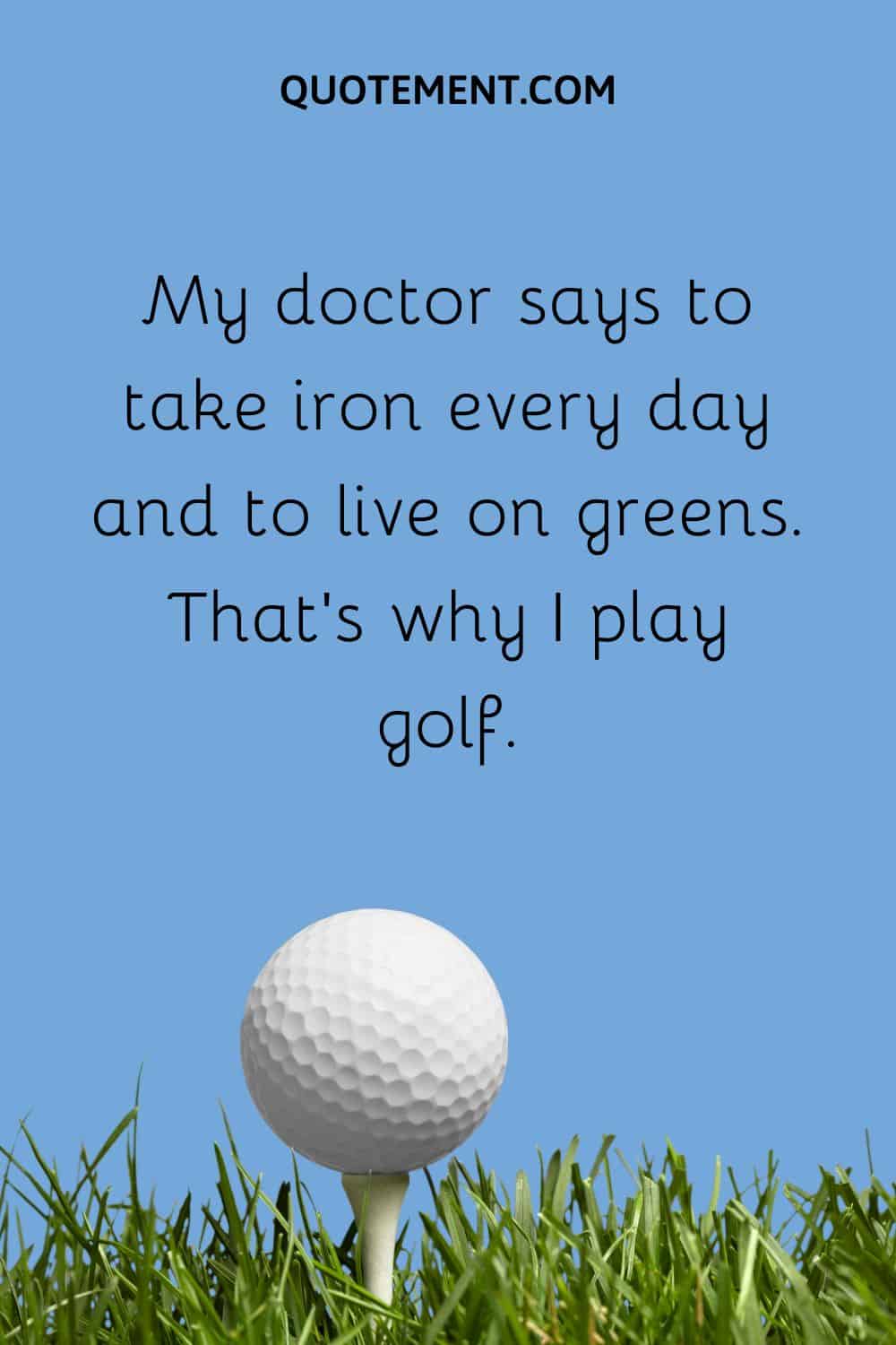 That’s why I play golf.